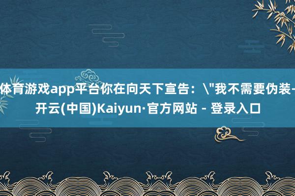 体育游戏app平台你在向天下宣告：