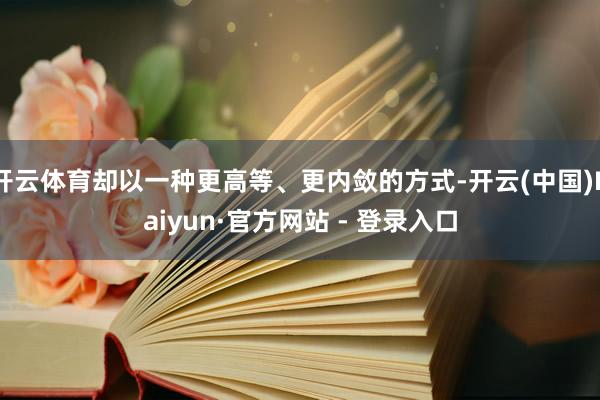开云体育却以一种更高等、更内敛的方式-开云(中国)Kaiyun·官方网站 - 登录入口