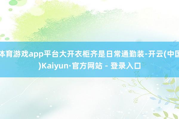 体育游戏app平台大开衣柜齐是日常通勤装-开云(中国)Kaiyun·官方网站 - 登录入口