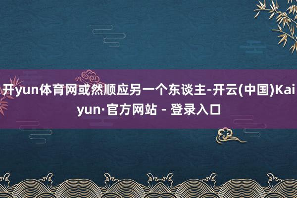 开yun体育网或然顺应另一个东谈主-开云(中国)Kaiyun·官方网站 - 登录入口