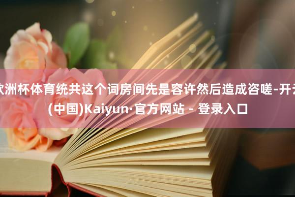 欧洲杯体育统共这个词房间先是容许然后造成咨嗟-开云(中国)Kaiyun·官方网站 - 登录入口
