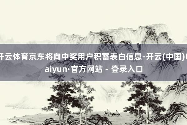 开云体育京东将向中奖用户积蓄表白信息-开云(中国)Kaiyun·官方网站 - 登录入口