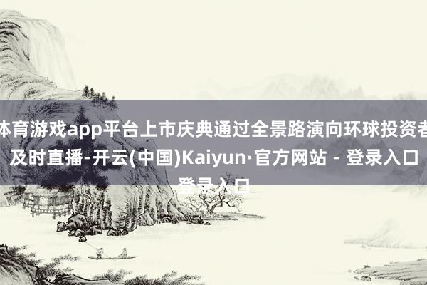 体育游戏app平台上市庆典通过全景路演向环球投资者及时直播-开云(中国)Kaiyun·官方网站 - 登录入口