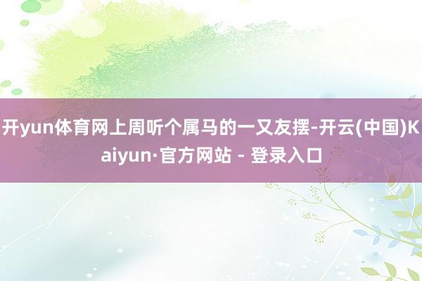 开yun体育网上周听个属马的一又友摆-开云(中国)Kaiyun·官方网站 - 登录入口