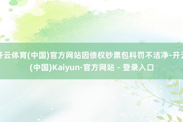开云体育(中国)官方网站因债权钞票包科罚不洁净-开云(中国)Kaiyun·官方网站 - 登录入口