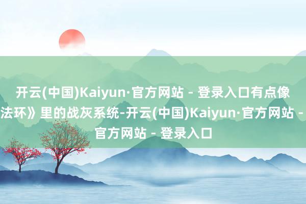 开云(中国)Kaiyun·官方网站 - 登录入口有点像《艾尔登法环》里的战灰系统-开云(中国)Kaiyun·官方网站 - 登录入口