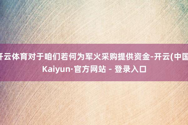 开云体育对于咱们若何为军火采购提供资金-开云(中国)Kaiyun·官方网站 - 登录入口