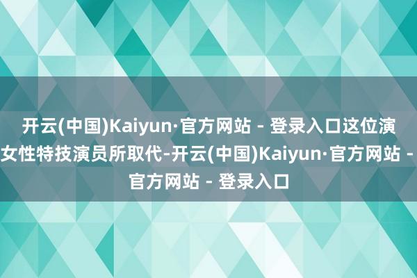 开云(中国)Kaiyun·官方网站 - 登录入口这位演员被又名女性特技演员所取代-开云(中国)Kaiyun·官方网站 - 登录入口