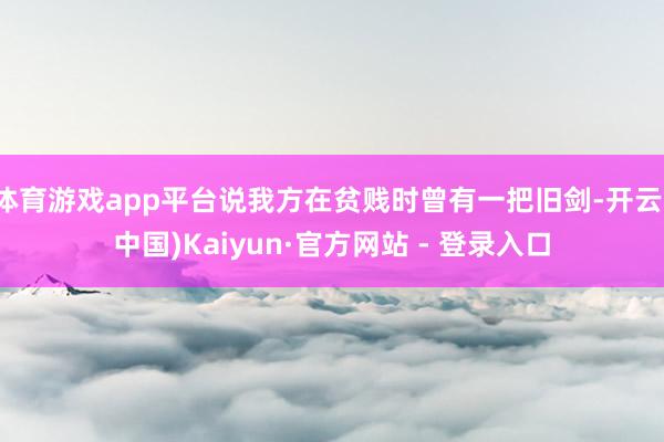 体育游戏app平台说我方在贫贱时曾有一把旧剑-开云(中国)Kaiyun·官方网站 - 登录入口
