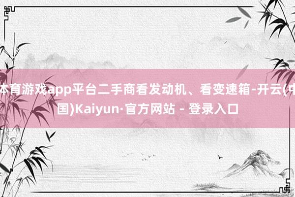 体育游戏app平台二手商看发动机、看变速箱-开云(中国)Kaiyun·官方网站 - 登录入口