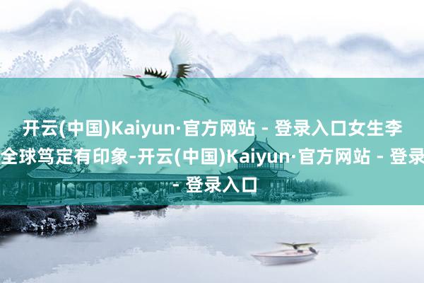 开云(中国)Kaiyun·官方网站 - 登录入口女生李心艾全球笃定有印象-开云(中国)Kaiyun·官方网站 - 登录入口