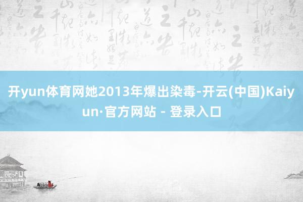 开yun体育网她2013年爆出染毒-开云(中国)Kaiyun·官方网站 - 登录入口