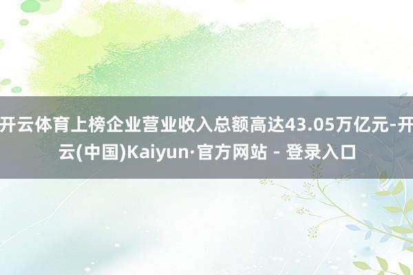 开云体育上榜企业营业收入总额高达43.05万亿元-开云(中国)Kaiyun·官方网站 - 登录入口