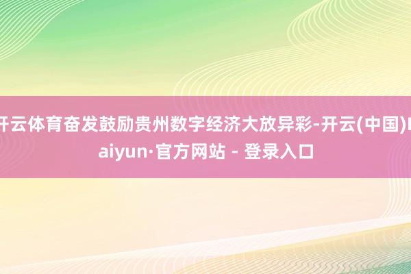 开云体育奋发鼓励贵州数字经济大放异彩-开云(中国)Kaiyun·官方网站 - 登录入口