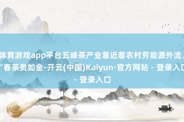体育游戏app平台五峰茶产业靠近着农村劳能源外流、“春茶贵如金-开云(中国)Kaiyun·官方网站 - 登录入口