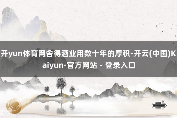 开yun体育网舍得酒业用数十年的厚积-开云(中国)Kaiyun·官方网站 - 登录入口