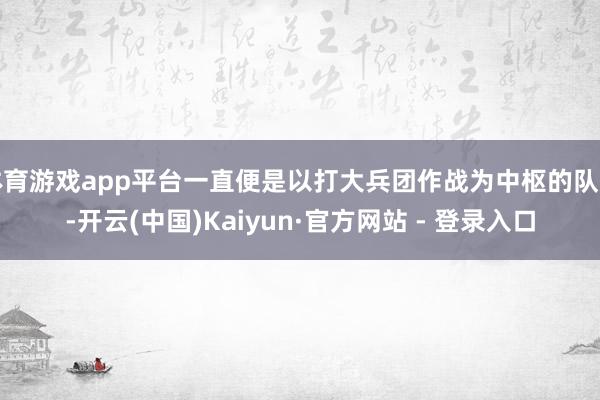 体育游戏app平台一直便是以打大兵团作战为中枢的队列-开云(中国)Kaiyun·官方网站 - 登录入口