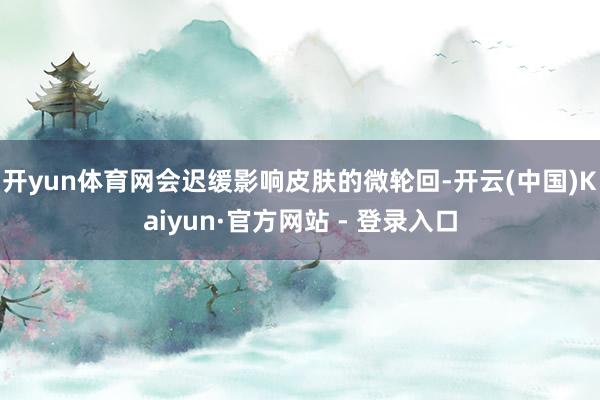 开yun体育网会迟缓影响皮肤的微轮回-开云(中国)Kaiyun·官方网站 - 登录入口