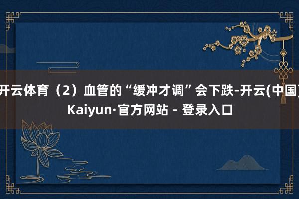 开云体育（2）血管的“缓冲才调”会下跌-开云(中国)Kaiyun·官方网站 - 登录入口
