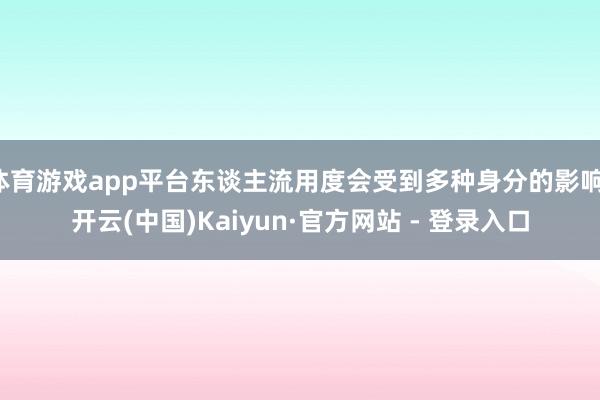 体育游戏app平台东谈主流用度会受到多种身分的影响-开云(中国)Kaiyun·官方网站 - 登录入口