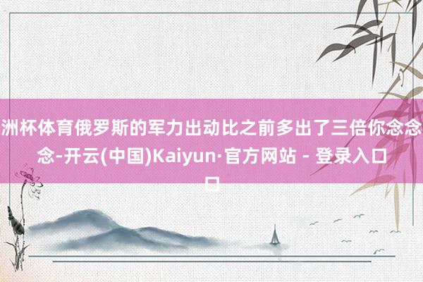 欧洲杯体育俄罗斯的军力出动比之前多出了三倍你念念念念-开云(中国)Kaiyun·官方网站 - 登录入口