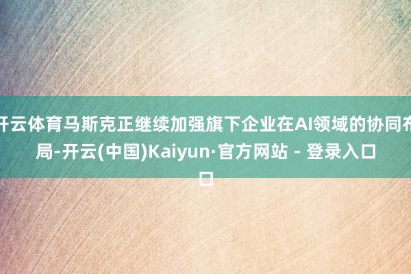 开云体育马斯克正继续加强旗下企业在AI领域的协同布局-开云(中国)Kaiyun·官方网站 - 登录入口