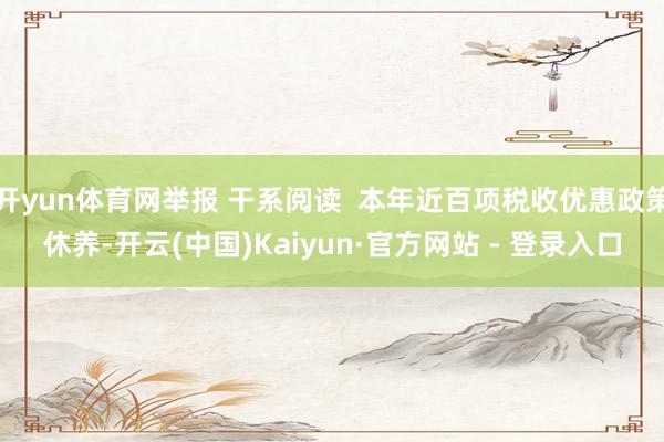 开yun体育网举报 干系阅读  本年近百项税收优惠政策休养-开云(中国)Kaiyun·官方网站 - 登录入口