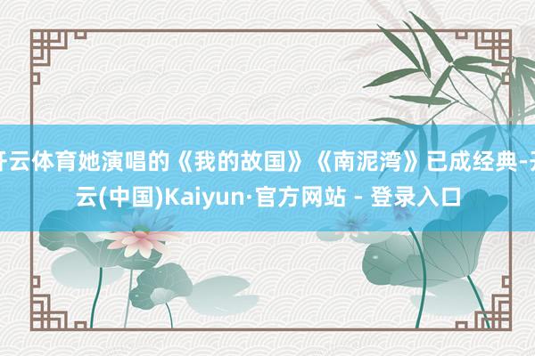 开云体育她演唱的《我的故国》《南泥湾》已成经典-开云(中国)Kaiyun·官方网站 - 登录入口