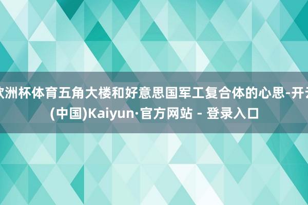欧洲杯体育五角大楼和好意思国军工复合体的心思-开云(中国)Kaiyun·官方网站 - 登录入口