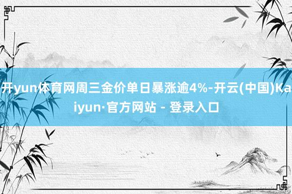 开yun体育网周三金价单日暴涨逾4%-开云(中国)Kaiyun·官方网站 - 登录入口