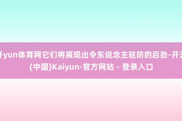开yun体育网它们将展现出令东说念主驻防的后劲-开云(中国)Kaiyun·官方网站 - 登录入口