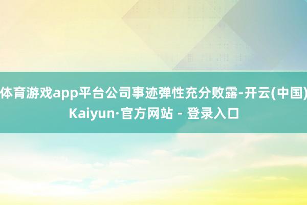 体育游戏app平台公司事迹弹性充分败露-开云(中国)Kaiyun·官方网站 - 登录入口