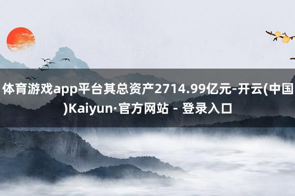 体育游戏app平台其总资产2714.99亿元-开云(中国)Kaiyun·官方网站 - 登录入口