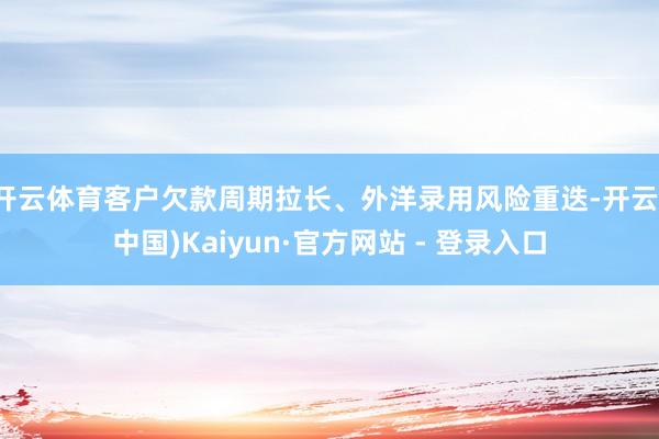 开云体育客户欠款周期拉长、外洋录用风险重迭-开云(中国)Kaiyun·官方网站 - 登录入口