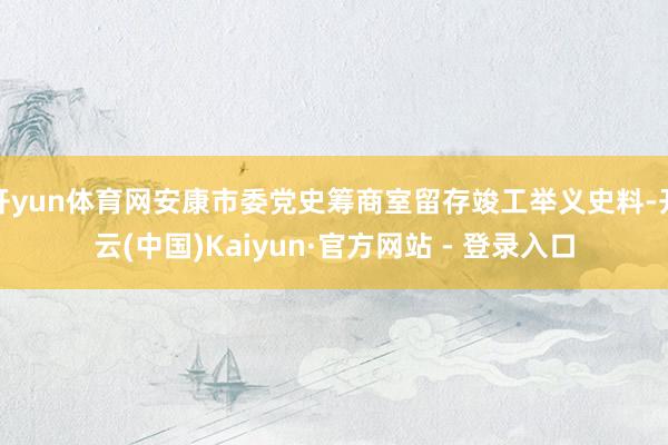开yun体育网安康市委党史筹商室留存竣工举义史料-开云(中国)Kaiyun·官方网站 - 登录入口