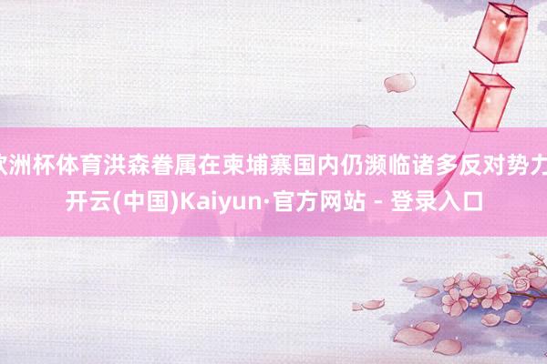 欧洲杯体育洪森眷属在柬埔寨国内仍濒临诸多反对势力-开云(中国)Kaiyun·官方网站 - 登录入口