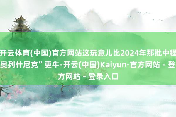开云体育(中国)官方网站这玩意儿比2024年那批中程导弹“奥列什尼克”更牛-开云(中国)Kaiyun·官方网站 - 登录入口