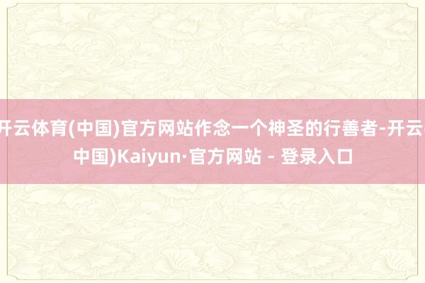 开云体育(中国)官方网站作念一个神圣的行善者-开云(中国)Kaiyun·官方网站 - 登录入口