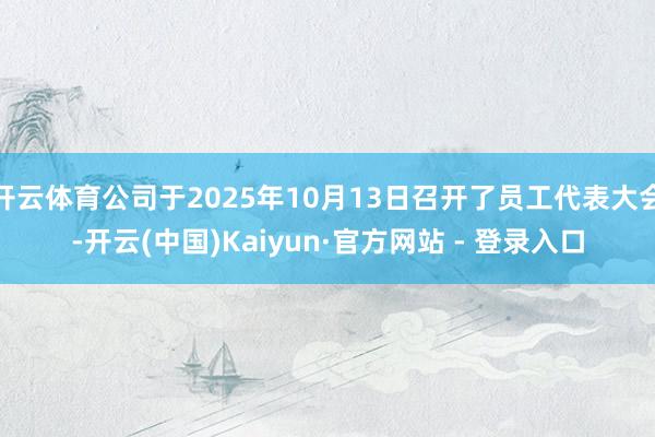 开云体育公司于2025年10月13日召开了员工代表大会-开云(中国)Kaiyun·官方网站 - 登录入口