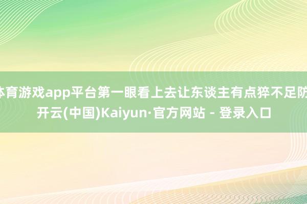 体育游戏app平台第一眼看上去让东谈主有点猝不足防-开云(中国)Kaiyun·官方网站 - 登录入口