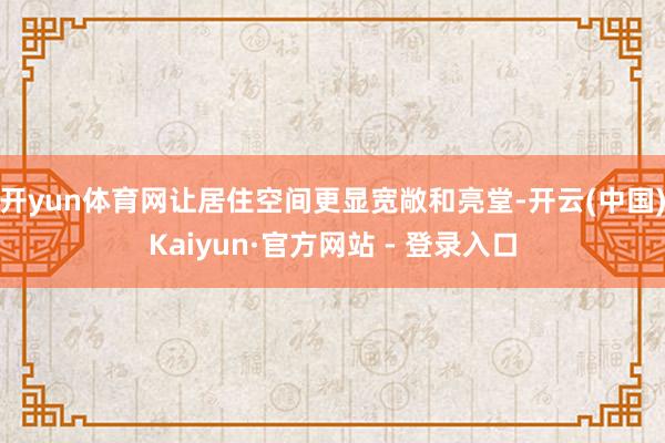 开yun体育网让居住空间更显宽敞和亮堂-开云(中国)Kaiyun·官方网站 - 登录入口