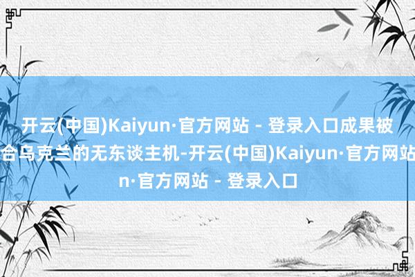 开云(中国)Kaiyun·官方网站 - 登录入口成果被俄军拿去凑合乌克兰的无东谈主机-开云(中国)Kaiyun·官方网站 - 登录入口