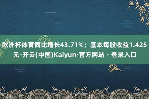 欧洲杯体育同比增长43.71%；基本每股收益1.425元-开云(中国)Kaiyun·官方网站 - 登录入口