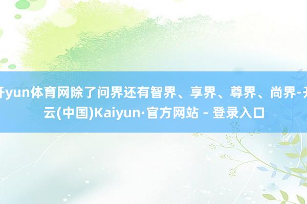 开yun体育网除了问界还有智界、享界、尊界、尚界-开云(中国)Kaiyun·官方网站 - 登录入口