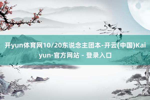 开yun体育网10/20东说念主团本-开云(中国)Kaiyun·官方网站 - 登录入口
