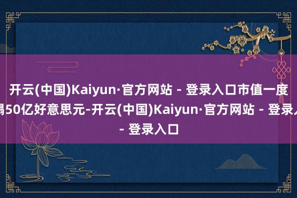 开云(中国)Kaiyun·官方网站 - 登录入口市值一度糟塌50亿好意思元-开云(中国)Kaiyun·官方网站 - 登录入口