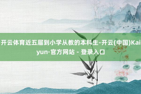 开云体育近五届到小学从教的本科生-开云(中国)Kaiyun·官方网站 - 登录入口