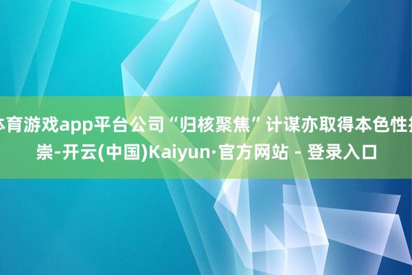 体育游戏app平台公司“归核聚焦”计谋亦取得本色性推崇-开云(中国)Kaiyun·官方网站 - 登录入口