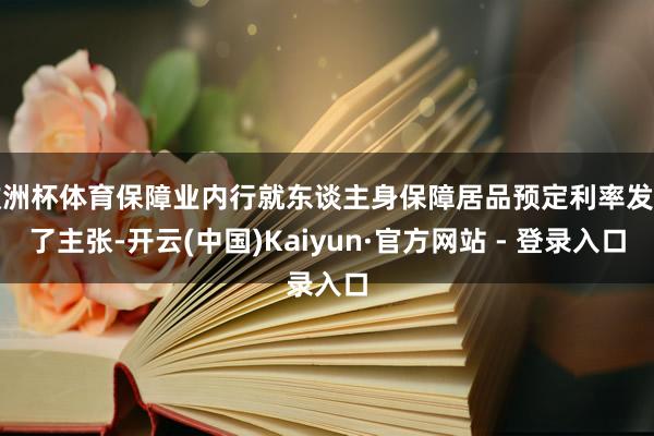 欧洲杯体育保障业内行就东谈主身保障居品预定利率发表了主张-开云(中国)Kaiyun·官方网站 - 登录入口