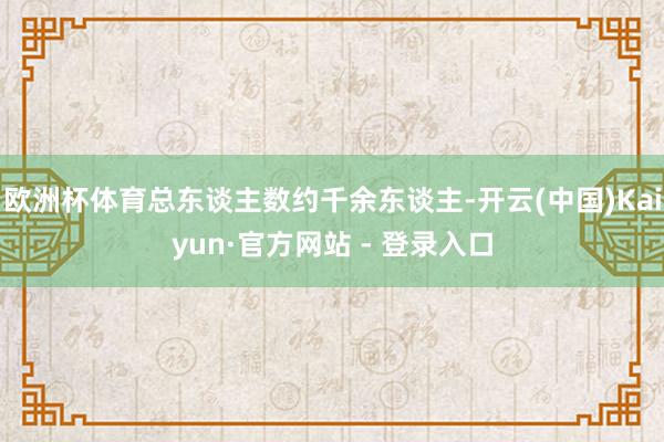 欧洲杯体育总东谈主数约千余东谈主-开云(中国)Kaiyun·官方网站 - 登录入口